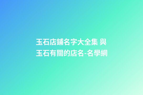 玉石店鋪名字大全集 與玉石有關的店名-名學網